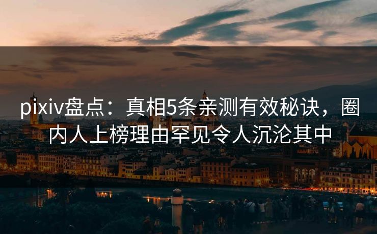 pixiv盘点：真相5条亲测有效秘诀，圈内人上榜理由罕见令人沉沦其中