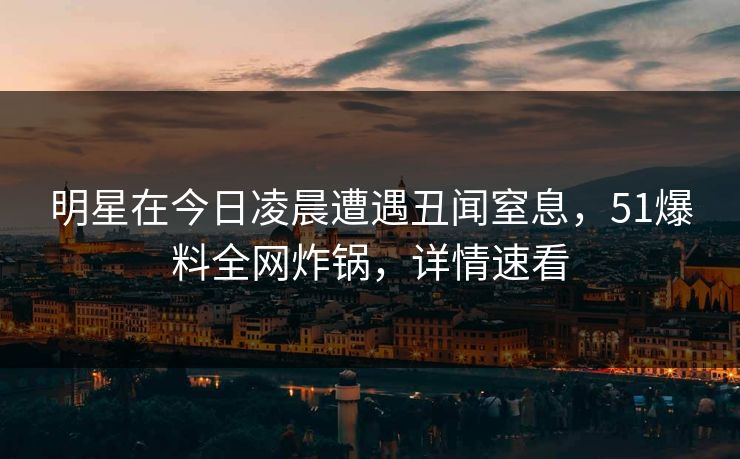 明星在今日凌晨遭遇丑闻窒息，51爆料全网炸锅，详情速看