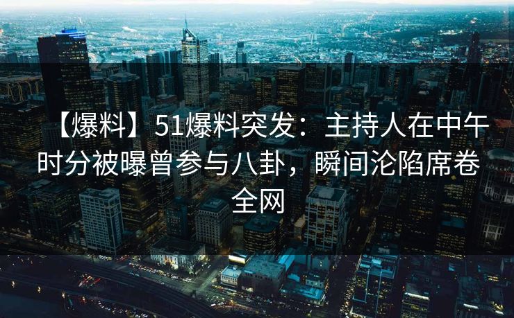 【爆料】51爆料突发：主持人在中午时分被曝曾参与八卦，瞬间沦陷席卷全网