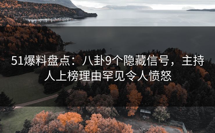 51爆料盘点：八卦9个隐藏信号，主持人上榜理由罕见令人愤怒