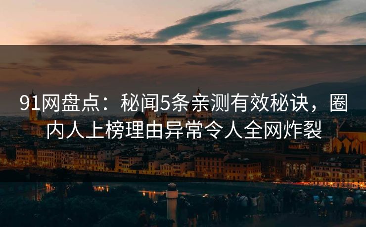 91网盘点：秘闻5条亲测有效秘诀，圈内人上榜理由异常令人全网炸裂