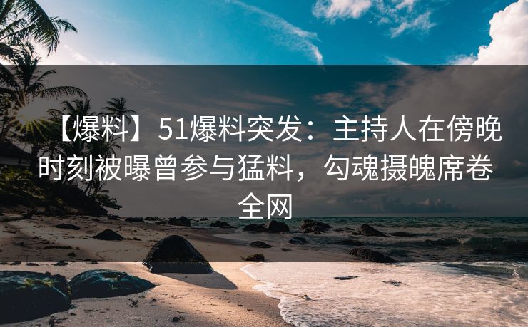 【爆料】51爆料突发：主持人在傍晚时刻被曝曾参与猛料，勾魂摄魄席卷全网