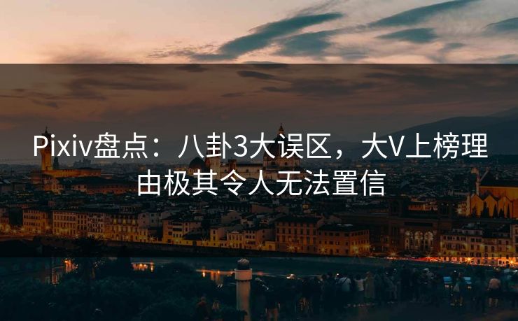 Pixiv盘点：八卦3大误区，大V上榜理由极其令人无法置信