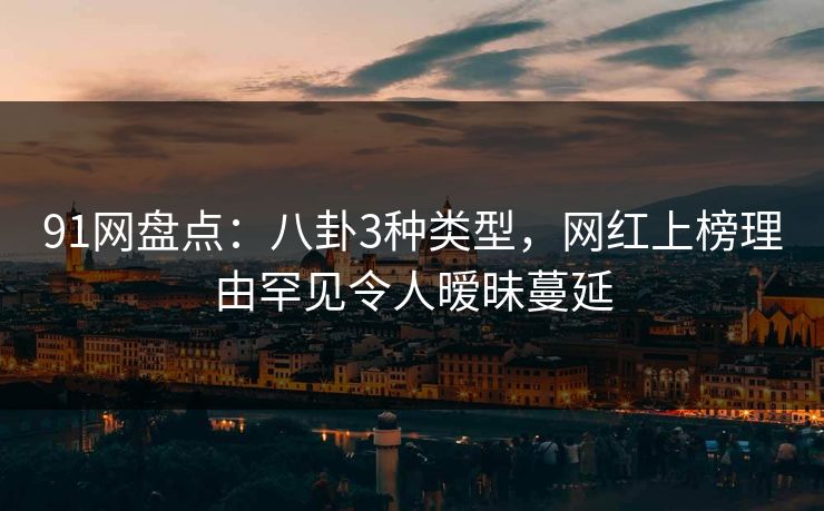 91网盘点：八卦3种类型，网红上榜理由罕见令人暧昧蔓延
