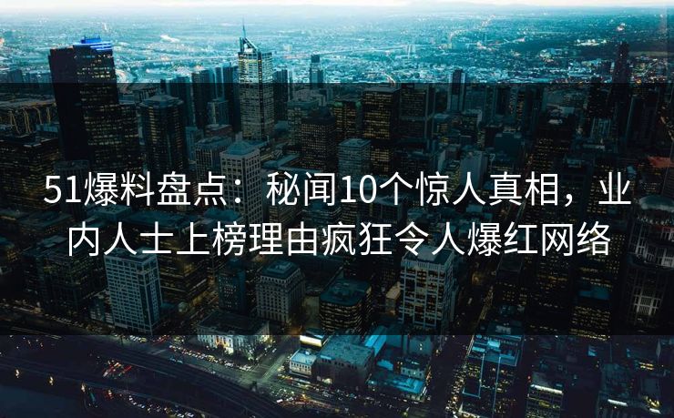 51爆料盘点：秘闻10个惊人真相，业内人士上榜理由疯狂令人爆红网络
