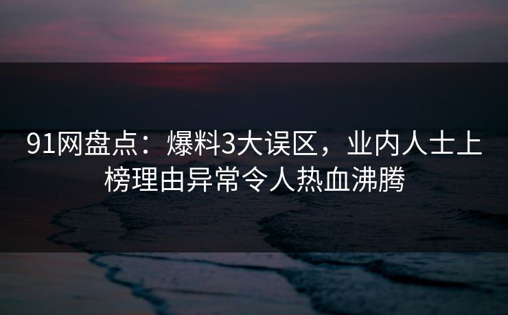 91网盘点：爆料3大误区，业内人士上榜理由异常令人热血沸腾