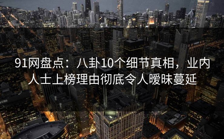 91网盘点：八卦10个细节真相，业内人士上榜理由彻底令人暧昧蔓延