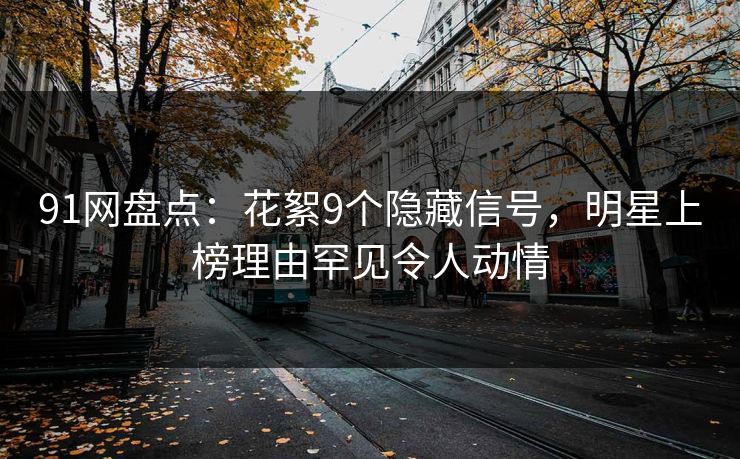 91网盘点：花絮9个隐藏信号，明星上榜理由罕见令人动情