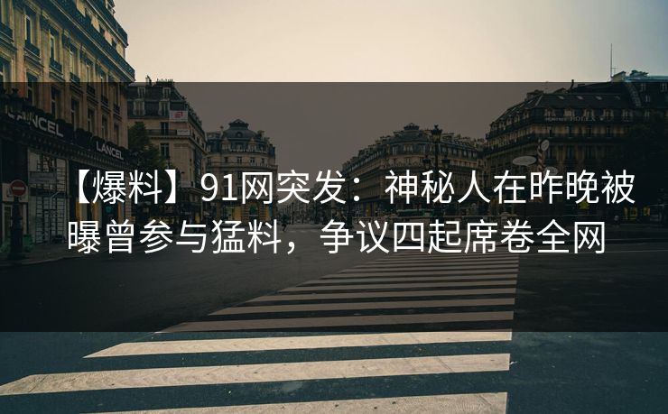 【爆料】91网突发：神秘人在昨晚被曝曾参与猛料，争议四起席卷全网