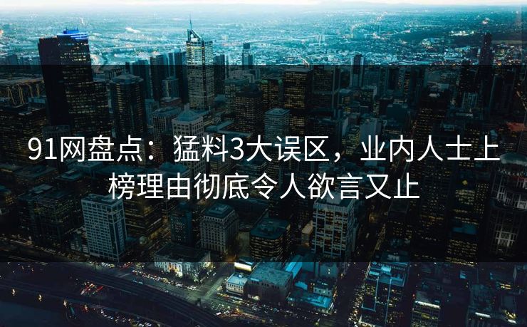 91网盘点：猛料3大误区，业内人士上榜理由彻底令人欲言又止