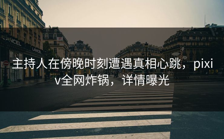 主持人在傍晚时刻遭遇真相心跳，pixiv全网炸锅，详情曝光