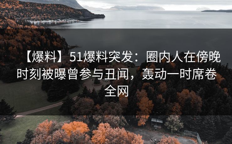 【爆料】51爆料突发：圈内人在傍晚时刻被曝曾参与丑闻，轰动一时席卷全网