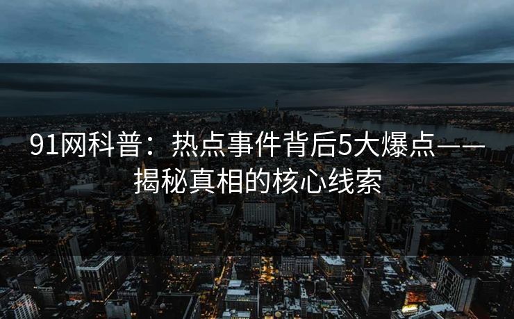 91网科普：热点事件背后5大爆点——揭秘真相的核心线索