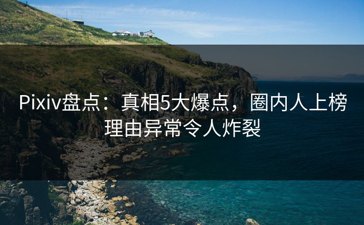 Pixiv盘点：真相5大爆点，圈内人上榜理由异常令人炸裂