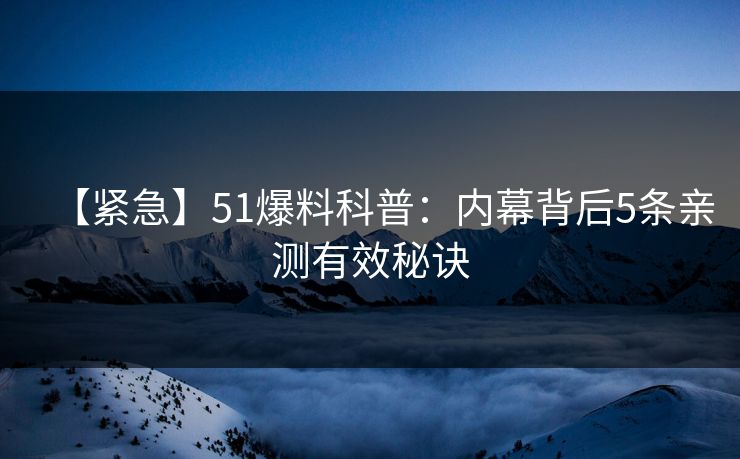 【紧急】51爆料科普：内幕背后5条亲测有效秘诀
