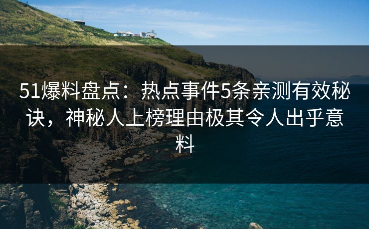 51爆料盘点：热点事件5条亲测有效秘诀，神秘人上榜理由极其令人出乎意料