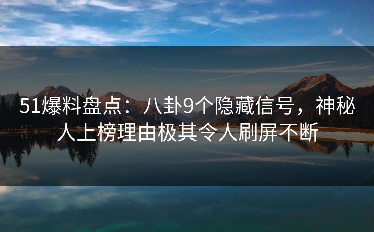 51爆料盘点：八卦9个隐藏信号，神秘人上榜理由极其令人刷屏不断