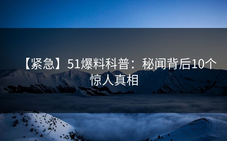 【紧急】51爆料科普：秘闻背后10个惊人真相