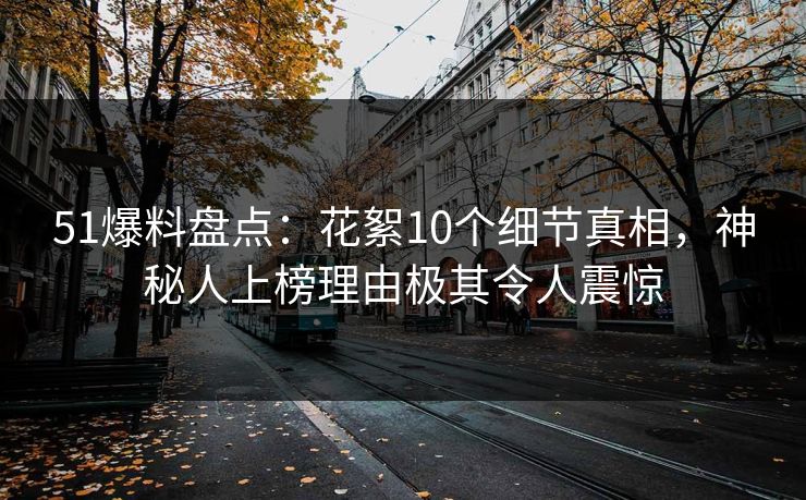 51爆料盘点：花絮10个细节真相，神秘人上榜理由极其令人震惊