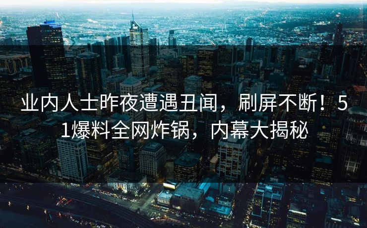 业内人士昨夜遭遇丑闻，刷屏不断！51爆料全网炸锅，内幕大揭秘