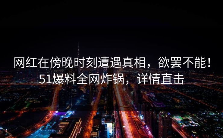 网红在傍晚时刻遭遇真相，欲罢不能！51爆料全网炸锅，详情直击