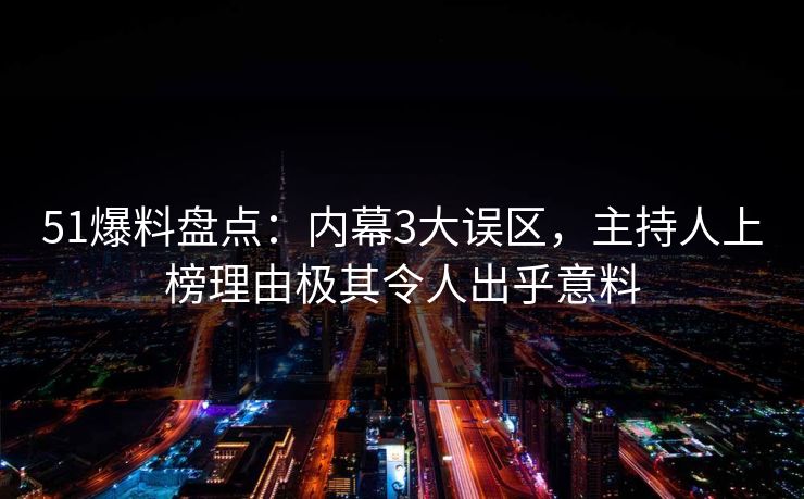 51爆料盘点：内幕3大误区，主持人上榜理由极其令人出乎意料