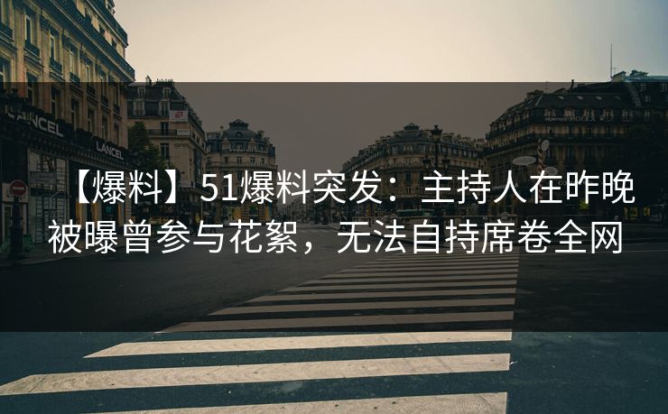 【爆料】51爆料突发：主持人在昨晚被曝曾参与花絮，无法自持席卷全网