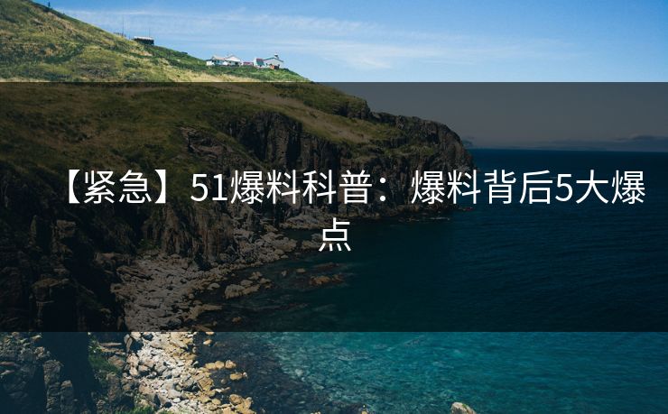 【紧急】51爆料科普：爆料背后5大爆点