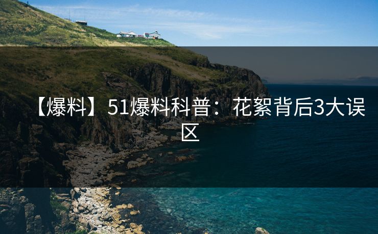 【爆料】51爆料科普：花絮背后3大误区