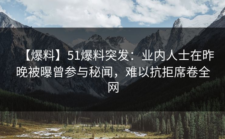 【爆料】51爆料突发：业内人士在昨晚被曝曾参与秘闻，难以抗拒席卷全网