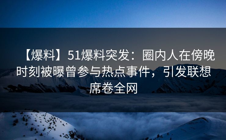 【爆料】51爆料突发：圈内人在傍晚时刻被曝曾参与热点事件，引发联想席卷全网