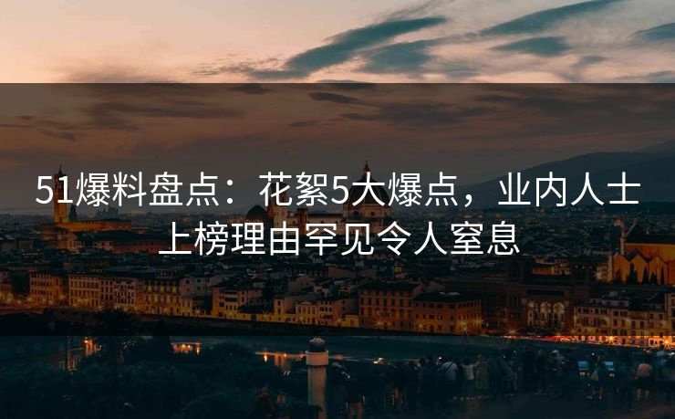51爆料盘点：花絮5大爆点，业内人士上榜理由罕见令人窒息