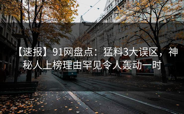 【速报】91网盘点：猛料3大误区，神秘人上榜理由罕见令人轰动一时