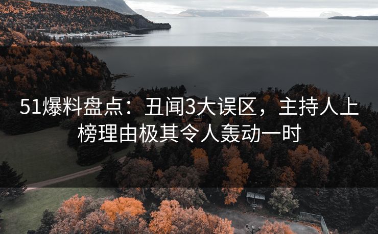 51爆料盘点：丑闻3大误区，主持人上榜理由极其令人轰动一时