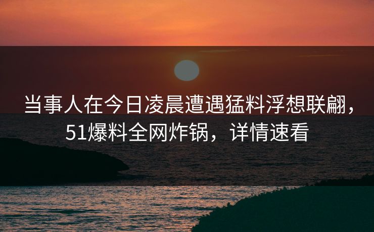 当事人在今日凌晨遭遇猛料浮想联翩，51爆料全网炸锅，详情速看