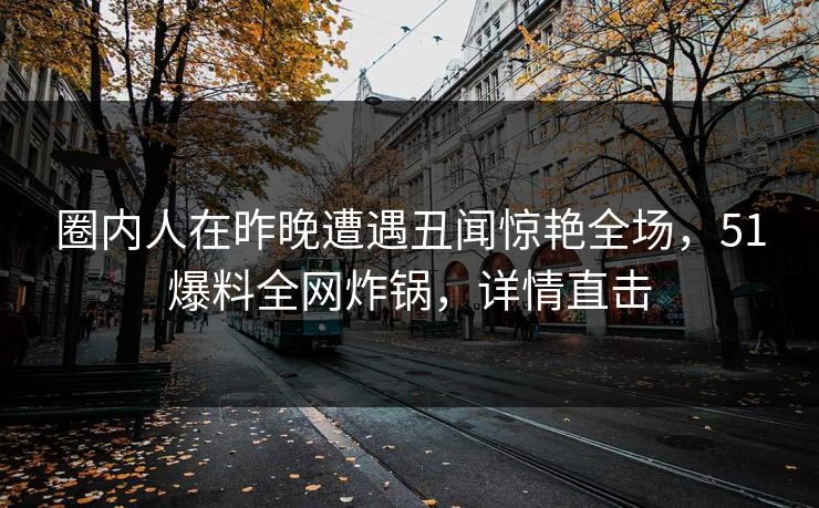 圈内人在昨晚遭遇丑闻惊艳全场，51爆料全网炸锅，详情直击