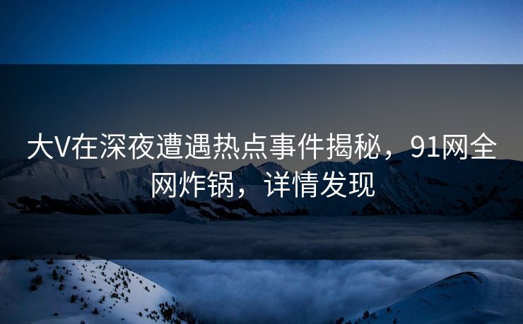 大V在深夜遭遇热点事件揭秘，91网全网炸锅，详情发现