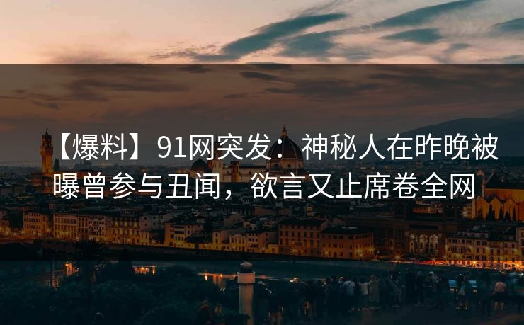 【爆料】91网突发：神秘人在昨晚被曝曾参与丑闻，欲言又止席卷全网