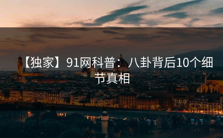 【独家】91网科普：八卦背后10个细节真相