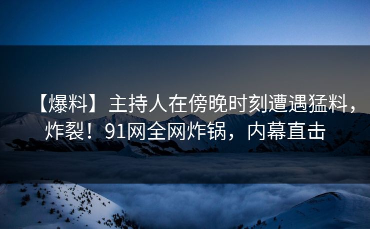 【爆料】主持人在傍晚时刻遭遇猛料，炸裂！91网全网炸锅，内幕直击