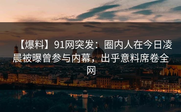 【爆料】91网突发：圈内人在今日凌晨被曝曾参与内幕，出乎意料席卷全网
