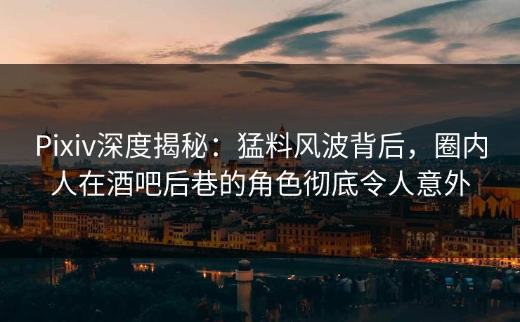 Pixiv深度揭秘：猛料风波背后，圈内人在酒吧后巷的角色彻底令人意外
