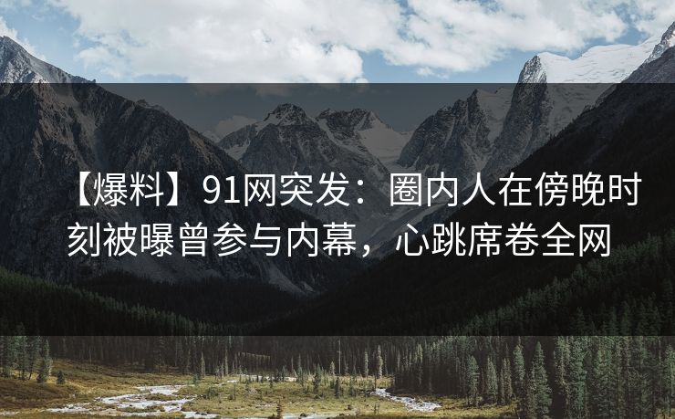 【爆料】91网突发：圈内人在傍晚时刻被曝曾参与内幕，心跳席卷全网