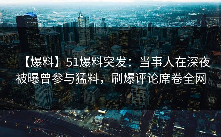 【爆料】51爆料突发：当事人在深夜被曝曾参与猛料，刷爆评论席卷全网