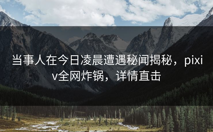 当事人在今日凌晨遭遇秘闻揭秘，pixiv全网炸锅，详情直击
