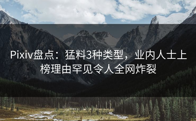 Pixiv盘点：猛料3种类型，业内人士上榜理由罕见令人全网炸裂