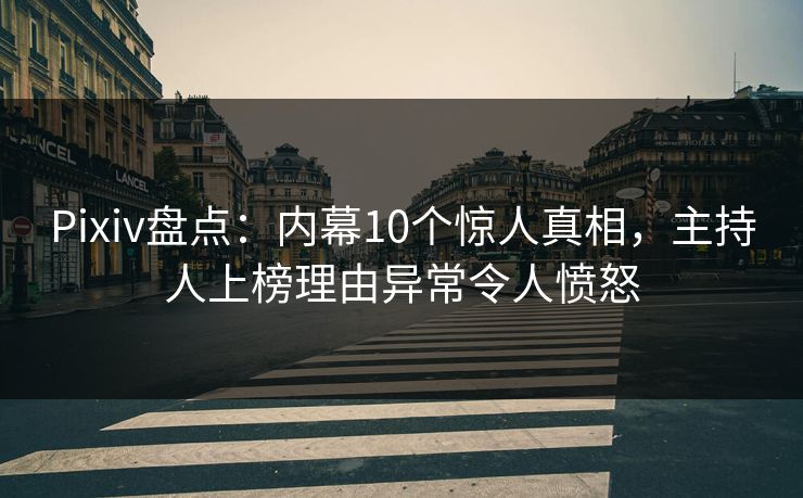 Pixiv盘点：内幕10个惊人真相，主持人上榜理由异常令人愤怒