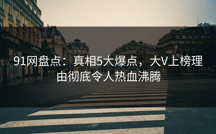 91网盘点：真相5大爆点，大V上榜理由彻底令人热血沸腾