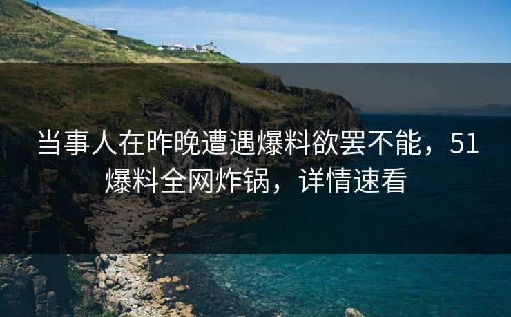 当事人在昨晚遭遇爆料欲罢不能，51爆料全网炸锅，详情速看