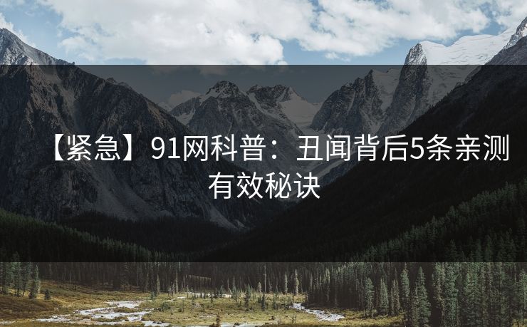 【紧急】91网科普：丑闻背后5条亲测有效秘诀
